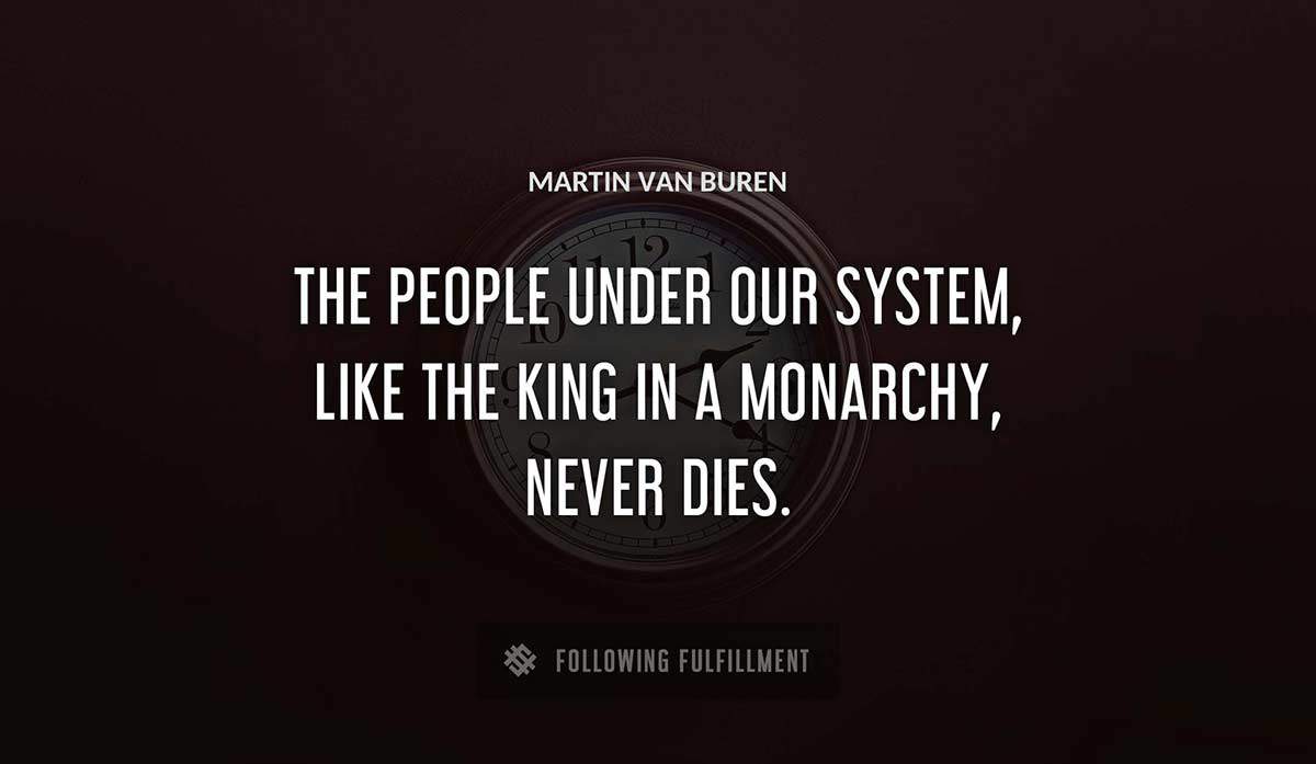 the people under our system like the king in a monarchy never dies Martin Van Buren quote
