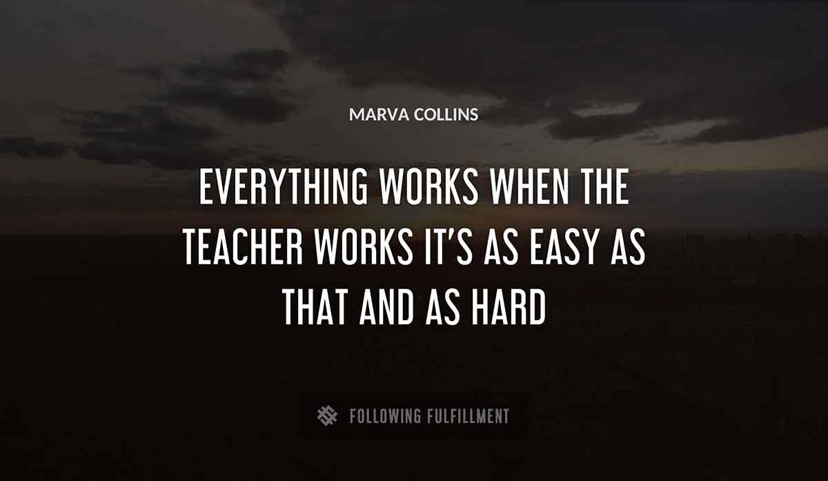 everything works when the teacher works it s as easy as that and as hard Marva Collins quote