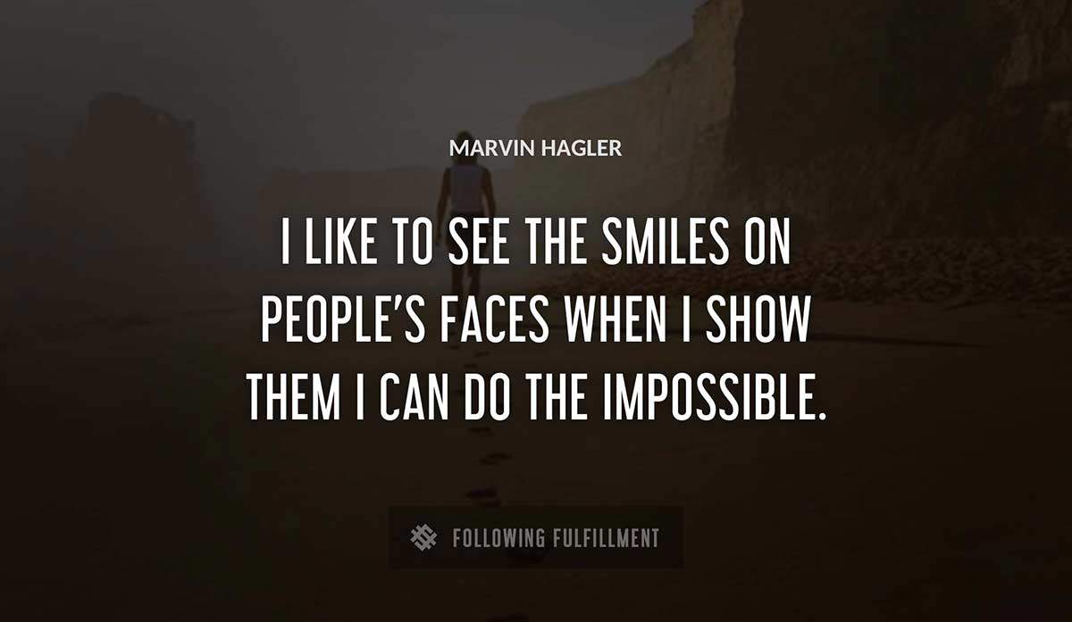 i like to see the smiles on people s faces when i show them i can do the impossible Marvin Hagler quote
