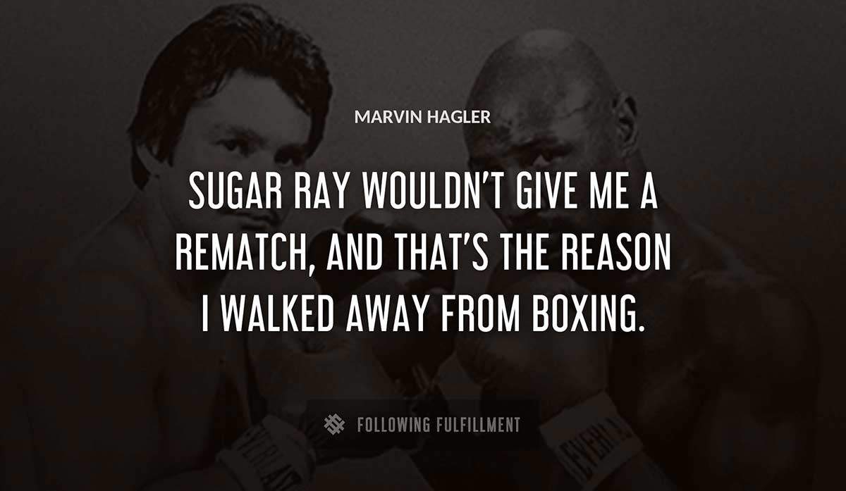 sugar ray wouldn t give me a rematch and that s the reason i walked away from boxing Marvin Hagler quote