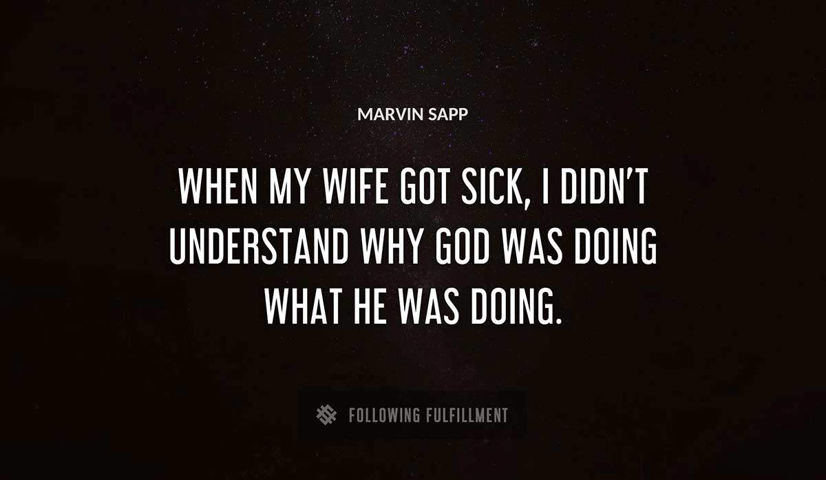when my wife got sick i didn t understand why god was doing what he was doing Marvin Sapp quote