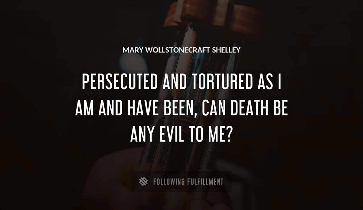 persecuted and tortured as i am and have been can death be any evil to me Mary Wollstonecraft Shelley quote