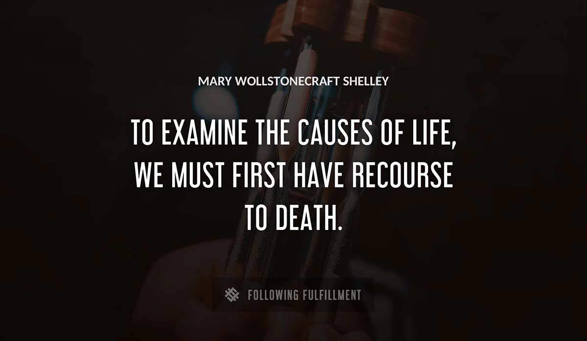 to examine the causes of life we must first have recourse to death Mary Wollstonecraft Shelley quote
