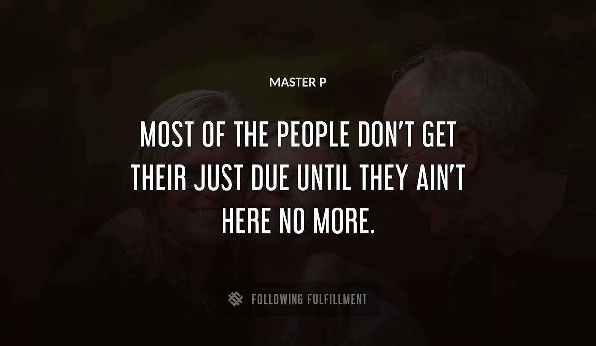 most of the people don t get their just due until they ain t here no more Master P quote