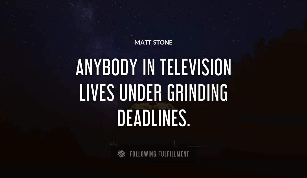 anybody in television lives under grinding deadlines Matt Stone quote