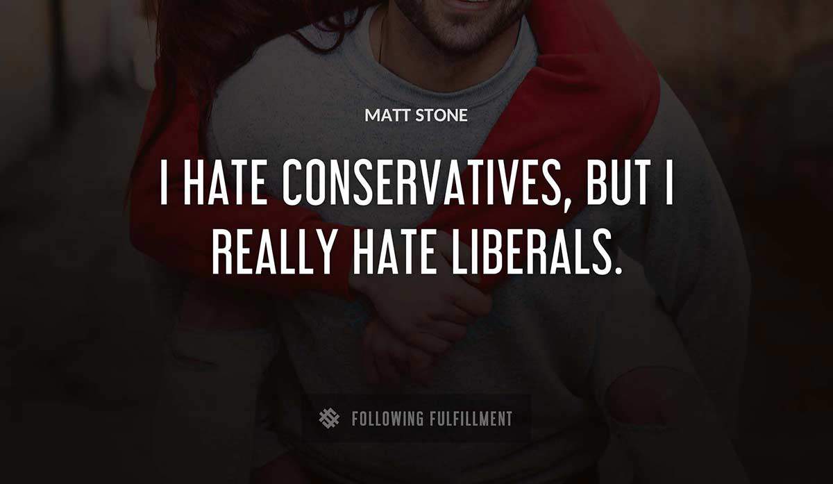 i hate conservatives but i really hate liberals Matt Stone quote