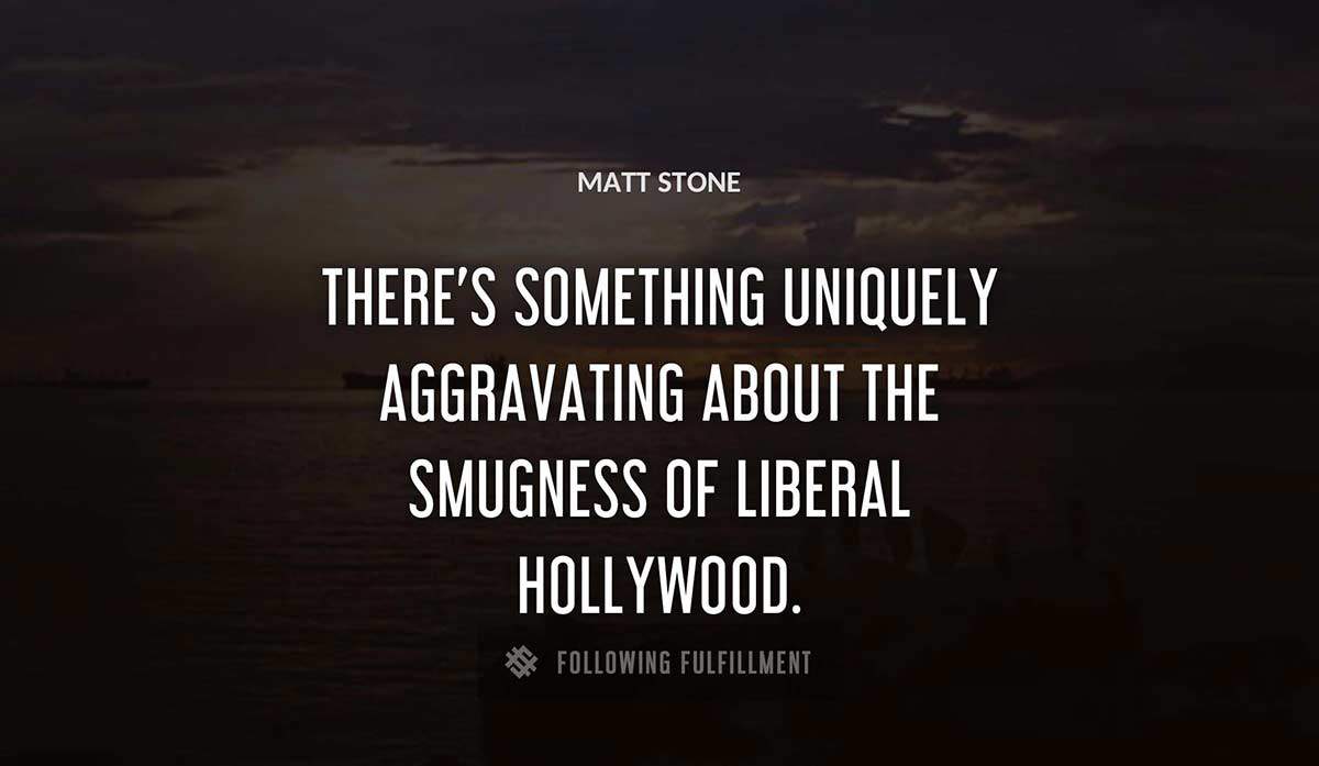 there s something uniquely aggravating about the smugness of liberal hollywood Matt Stone quote