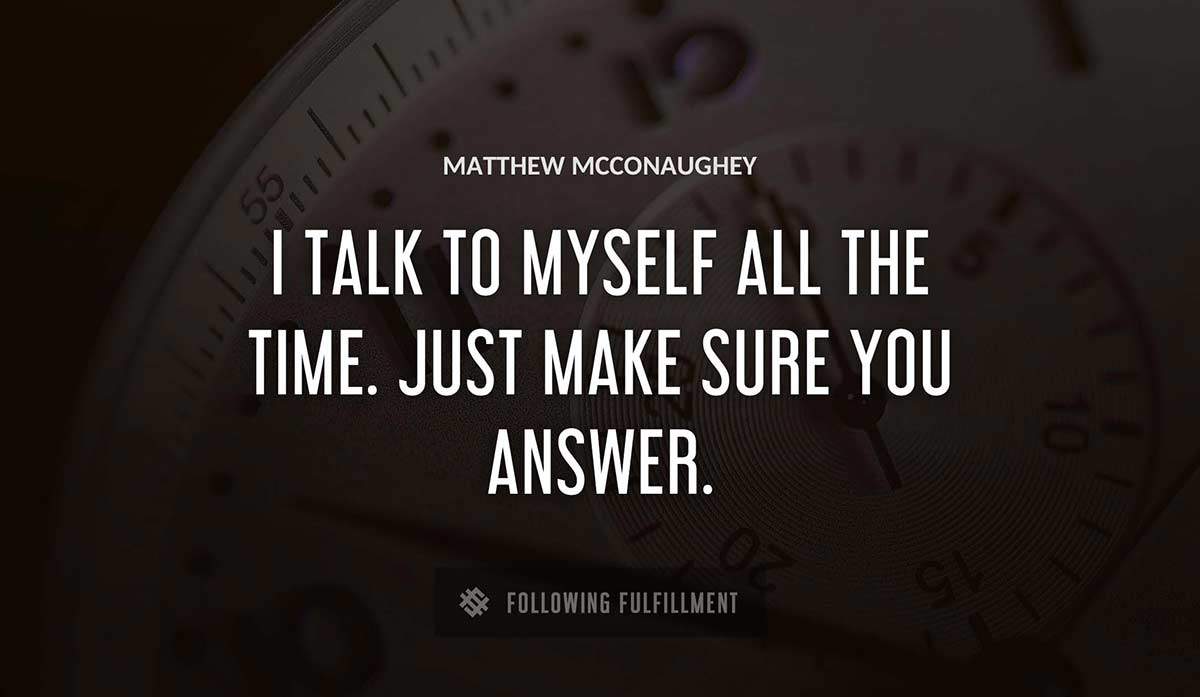 i talk to myself all the time just make sure you answer Matthew Mcconaughey quote