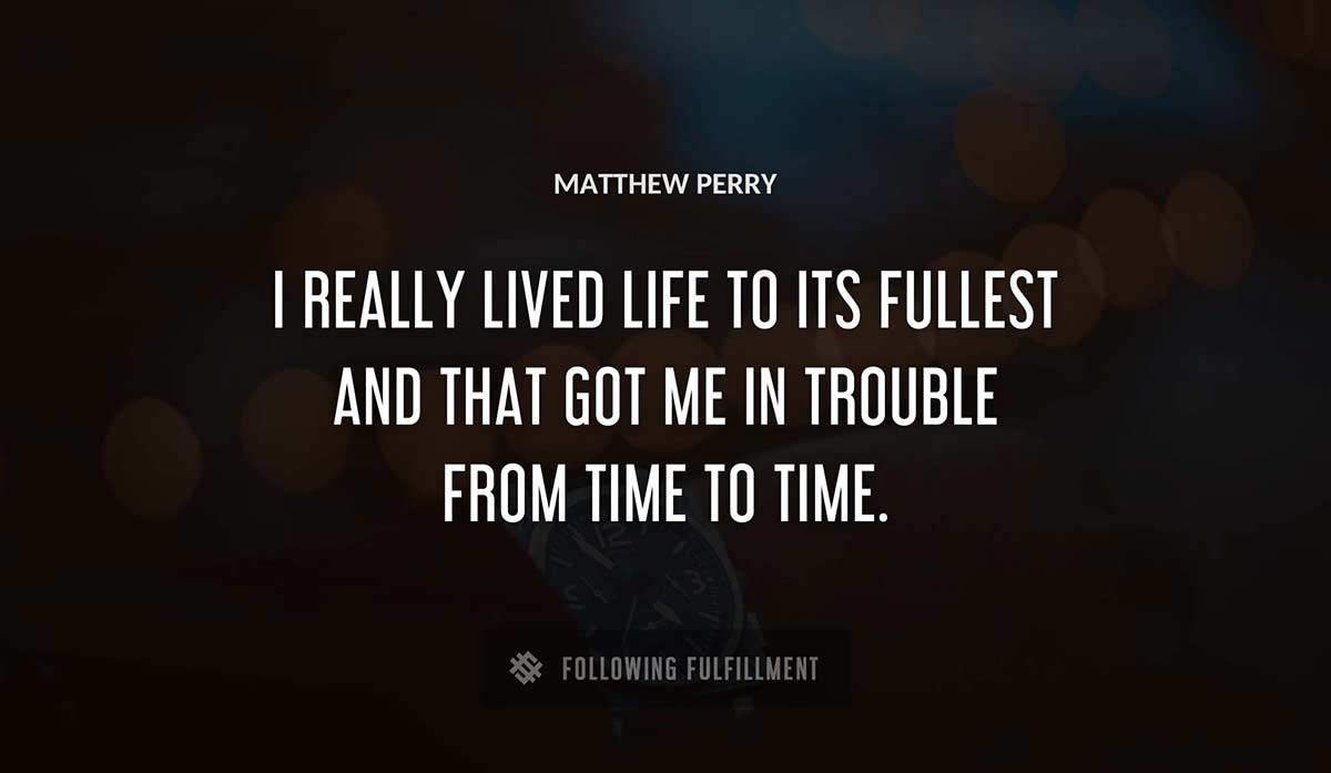 i really lived life to its fullest and that got me in trouble from time to time Matthew Perry quote
