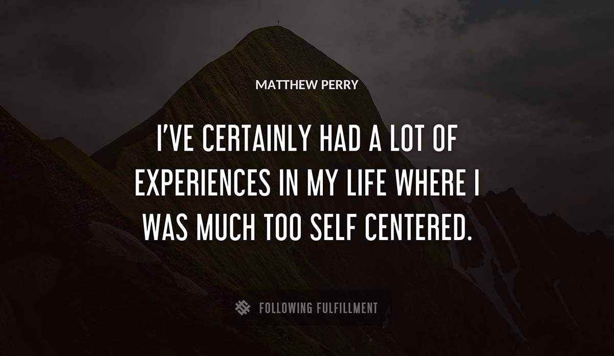 i ve certainly had a lot of experiences in my life where i was much too self centered Matthew Perry quote