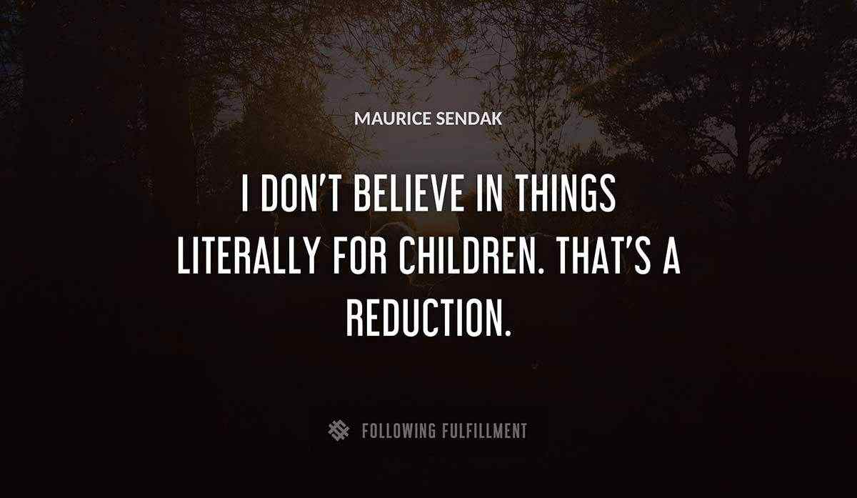 i don t believe in things literally for children that s a reduction Maurice Sendak quote