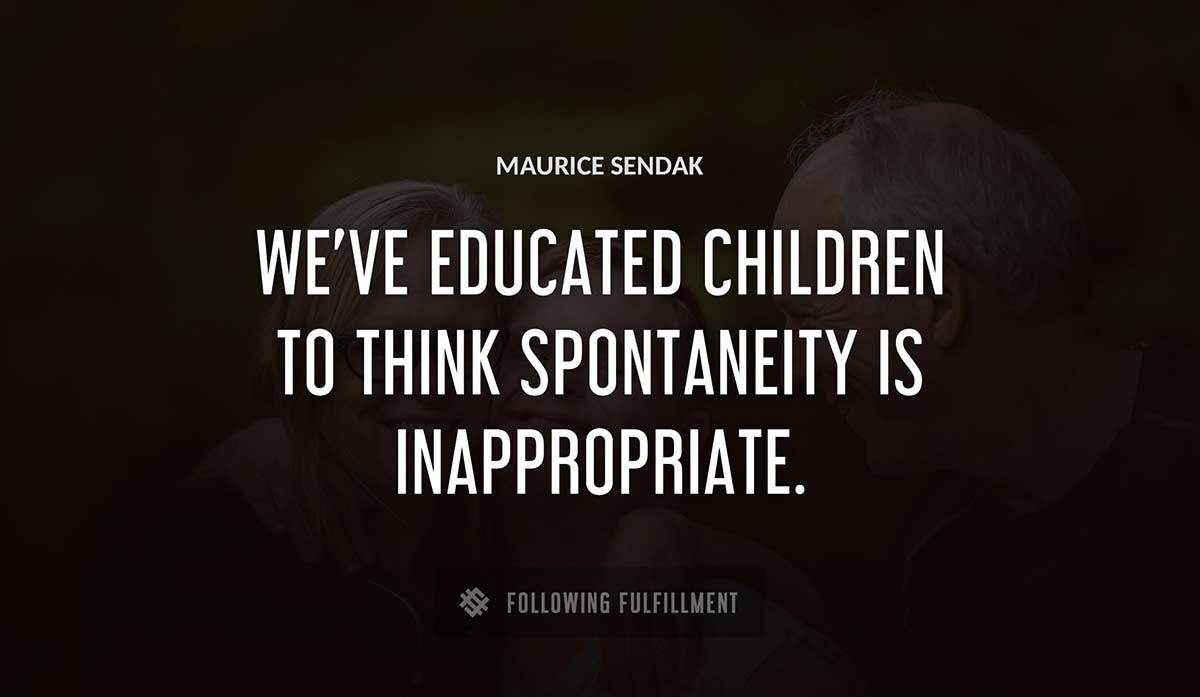 we ve educated children to think spontaneity is inappropriate Maurice Sendak quote