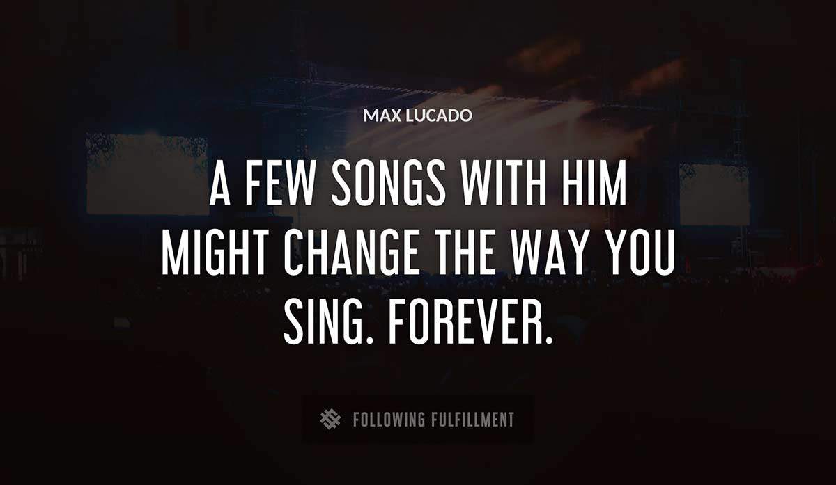a few songs with him might change the way you sing forever Max Lucado quote