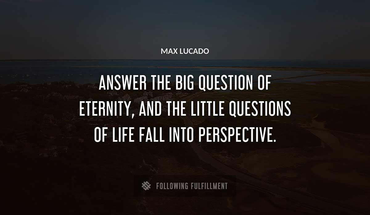 answer the big question of eternity and the little questions of life fall into perspective Max Lucado quote