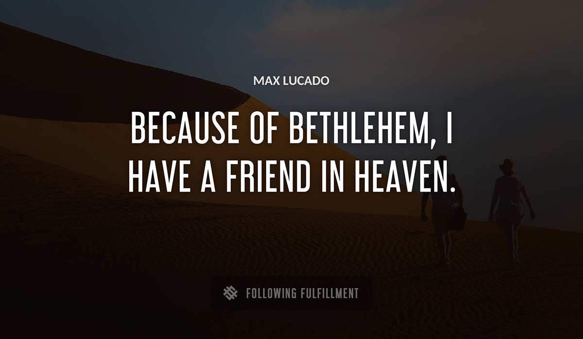 because of bethlehem i have a friend in heaven Max Lucado quote