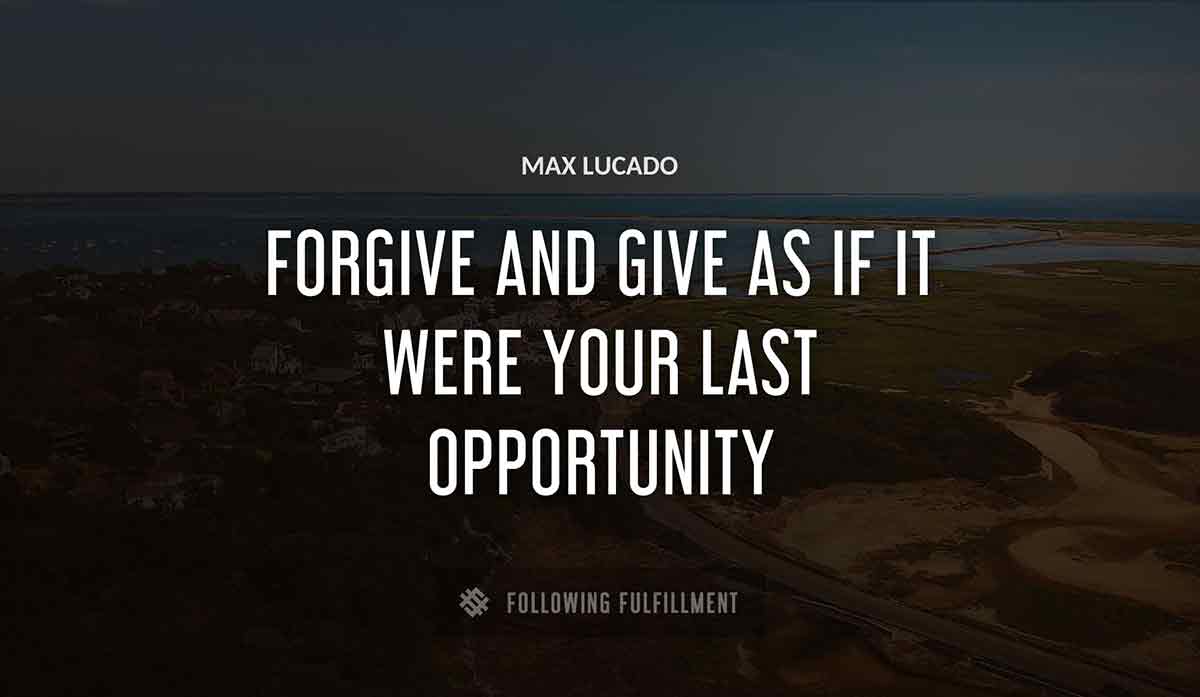 forgive and give as if it were your last opportunity Max Lucado quote