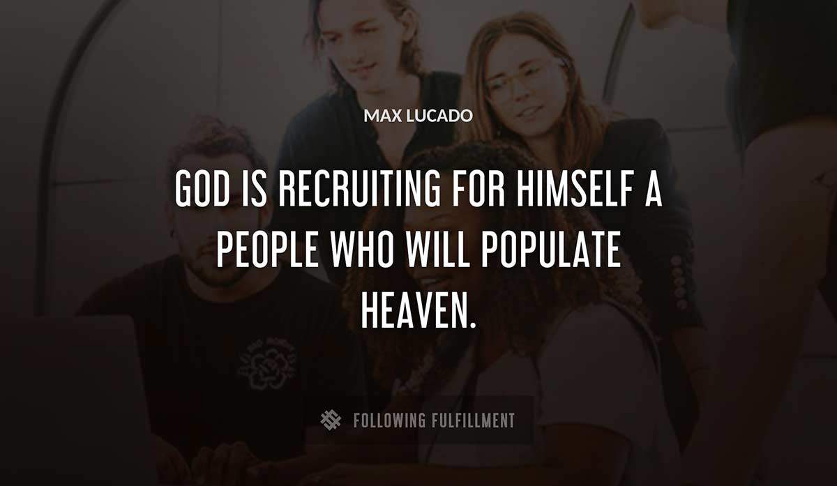 god is recruiting for himself a people who will populate heaven Max Lucado quote