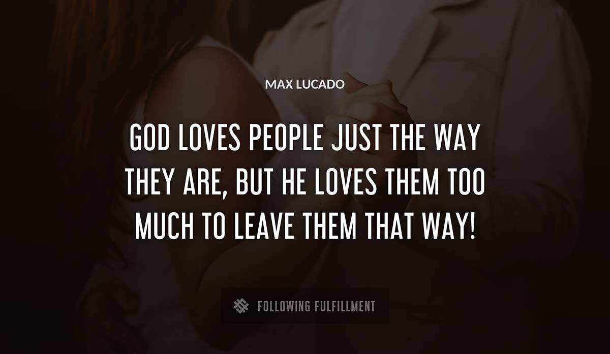 god loves people just the way they are but he loves them too much to leave them that way Max Lucado quote