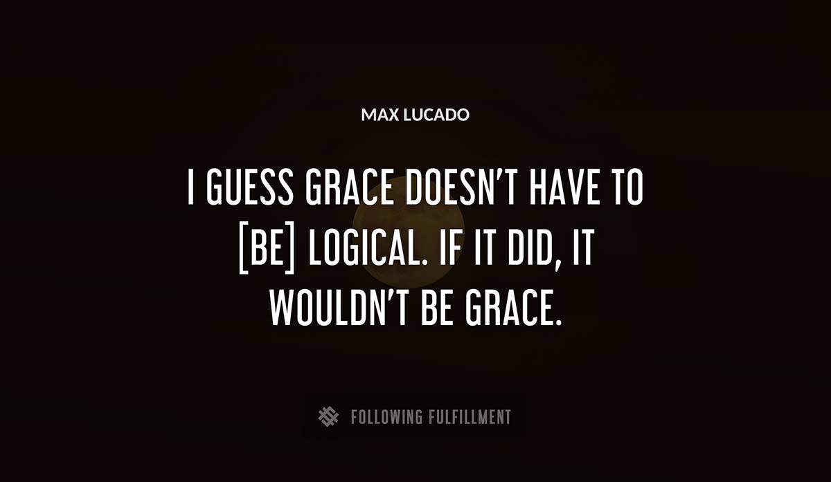 i guess grace doesn t have to be logical if it did it wouldn t be grace Max Lucado quote
