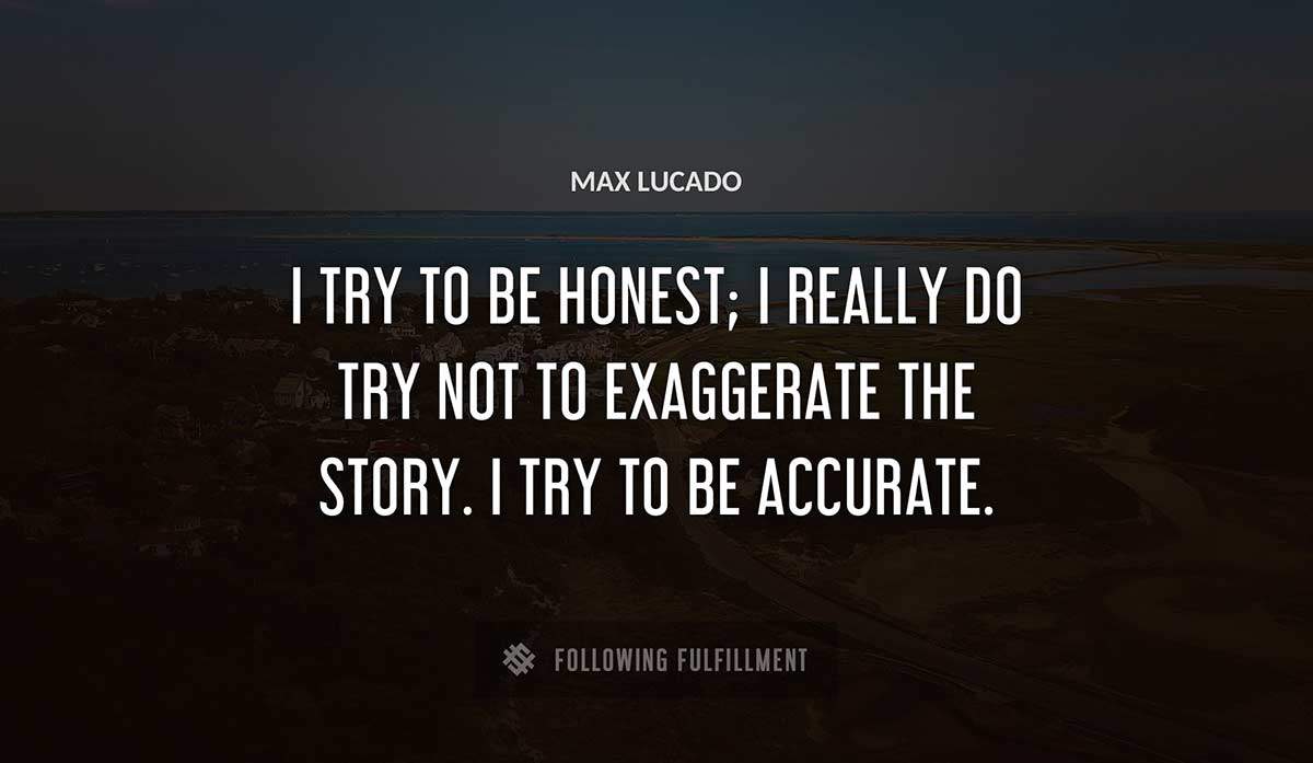 i try to be honest i really do try not to exaggerate the story i try to be accurate Max Lucado quote