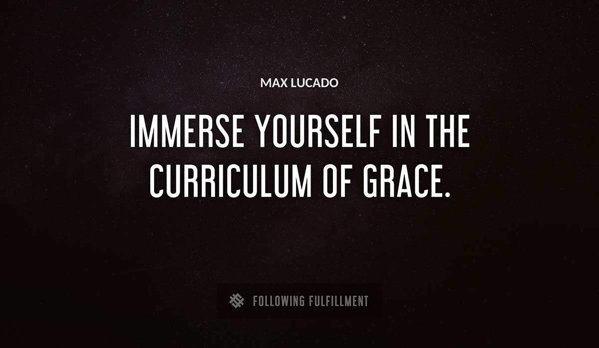 immerse yourself in the curriculum of grace Max Lucado quote