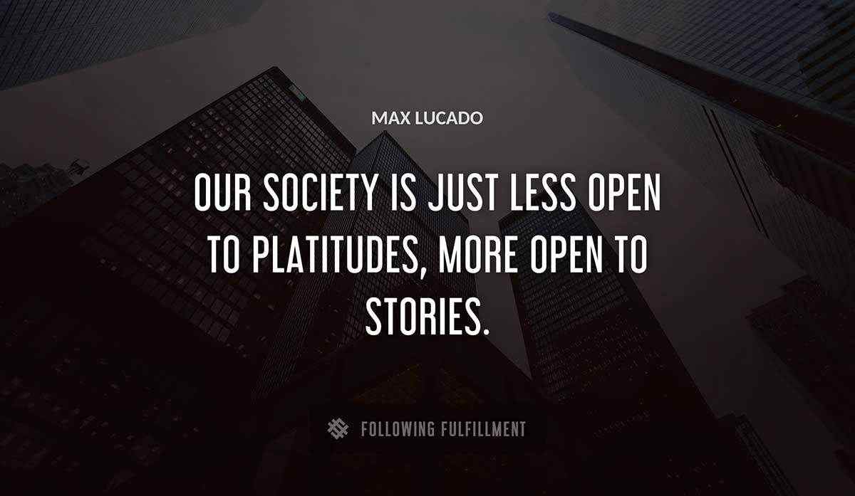our society is just less open to platitudes more open to stories Max Lucado quote