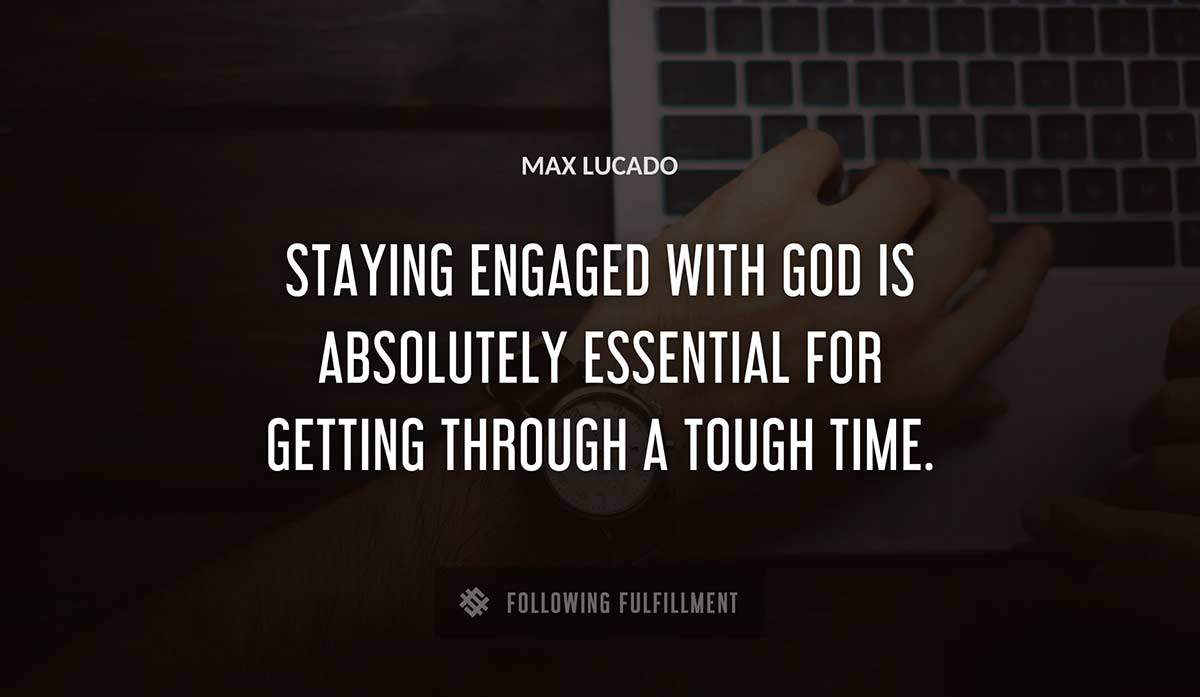staying engaged with god is absolutely essential for getting through a tough time Max Lucado quote