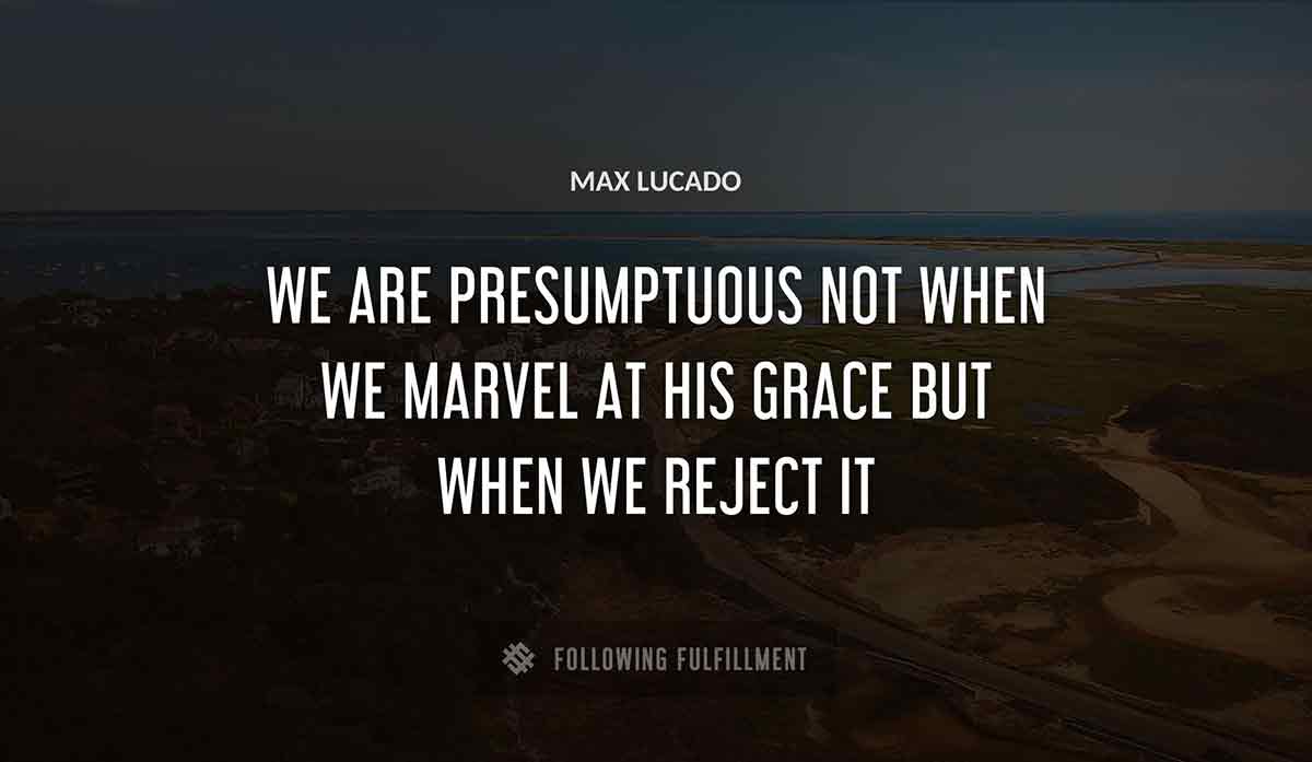we are presumptuous not when we marvel at his grace but when we reject it Max Lucado quote