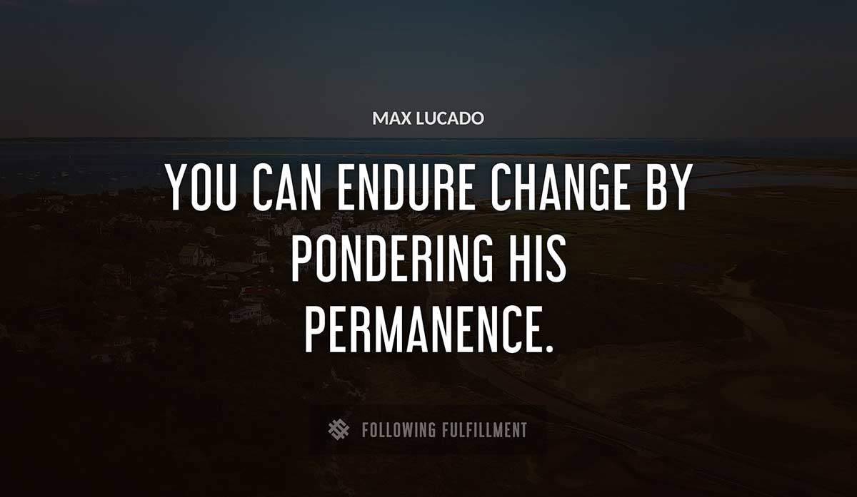 you can endure change by pondering his permanence Max Lucado quote
