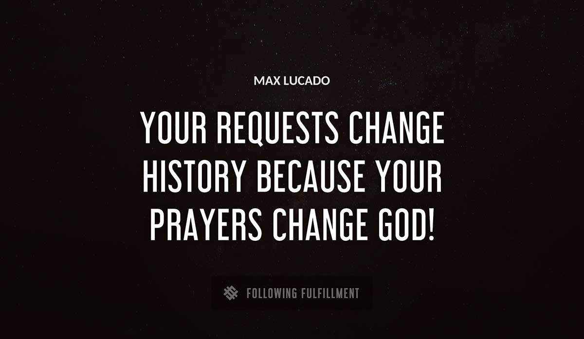your requests change history because your prayers change god Max Lucado quote