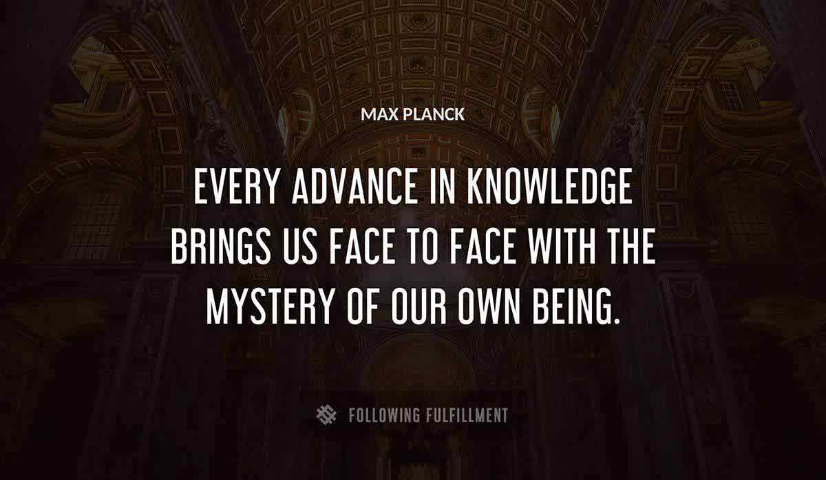 every advance in knowledge brings us face to face with the mystery of our own being Max Planck quote