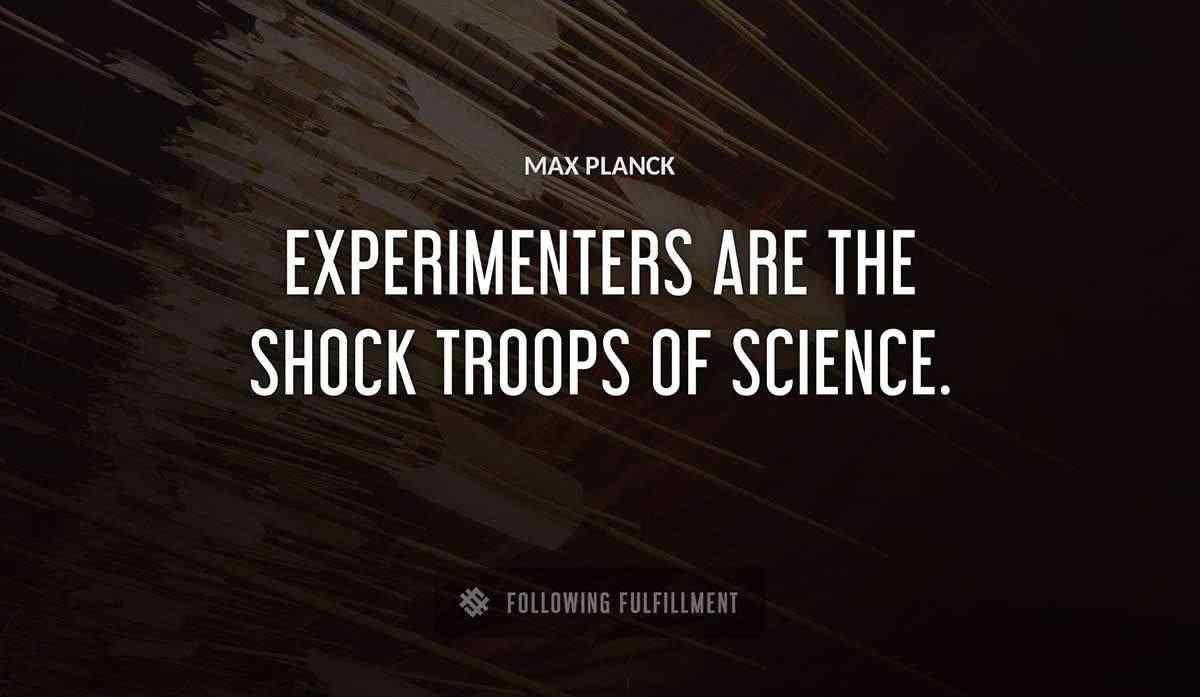 experimenters are the shock troops of science Max Planck quote
