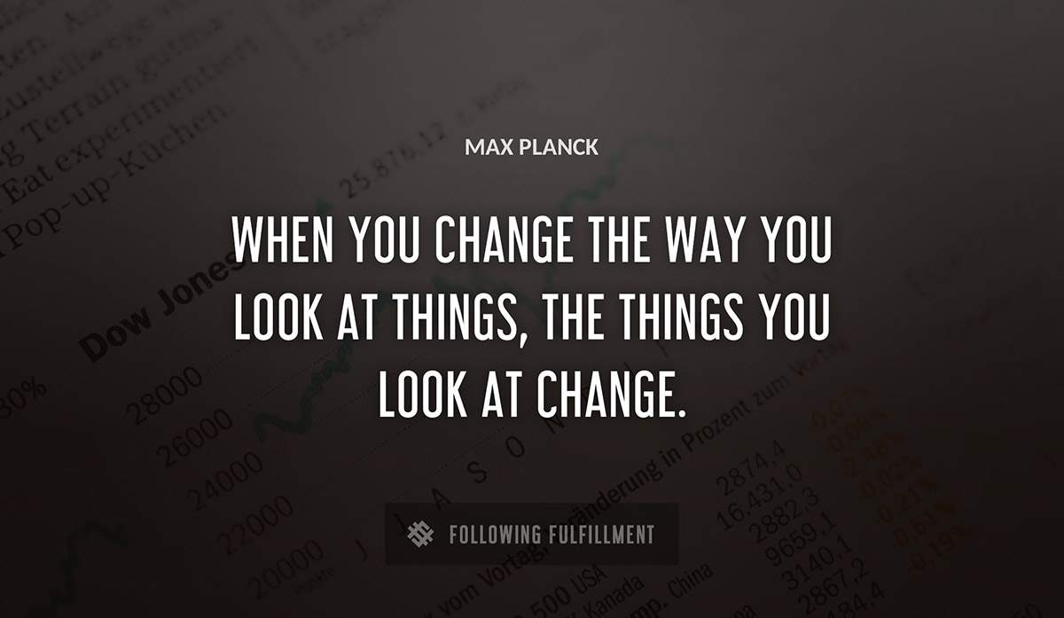 when you change the way you look at things the things you look at change Max Planck quote