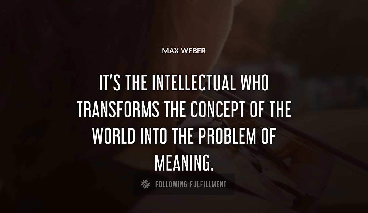 it s the intellectual who transforms the concept of the world into the problem of meaning Max Weber quote