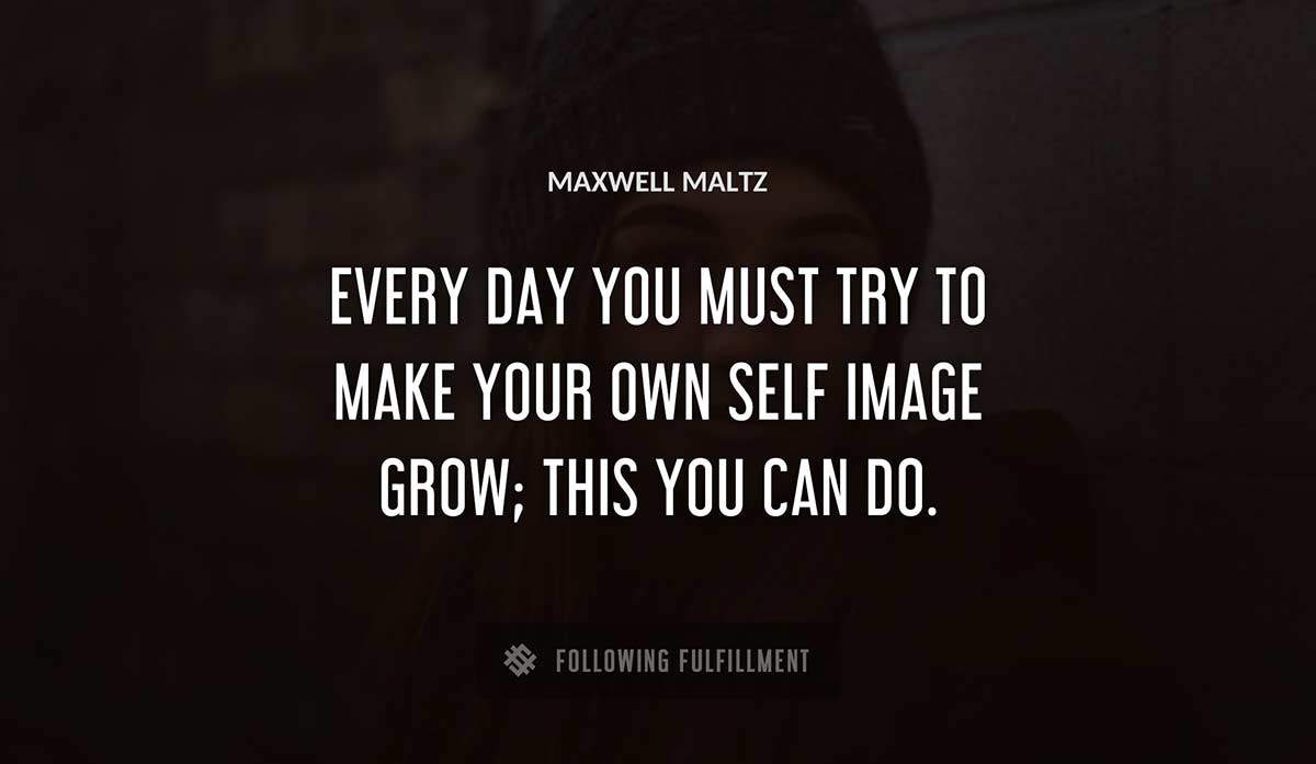 every day you must try to make your own self image grow this you can do Maxwell Maltz quote