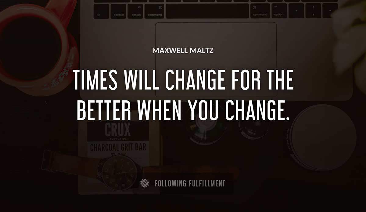 times will change for the better when you change Maxwell Maltz quote