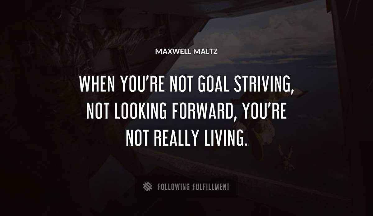 when you re not goal striving not looking forward you re not really living Maxwell Maltz quote