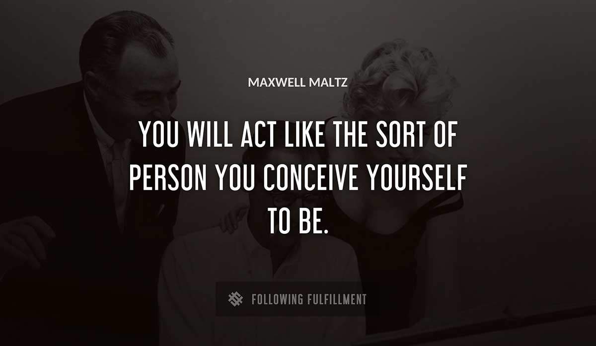 you will act like the sort of person you conceive yourself to be Maxwell Maltz quote