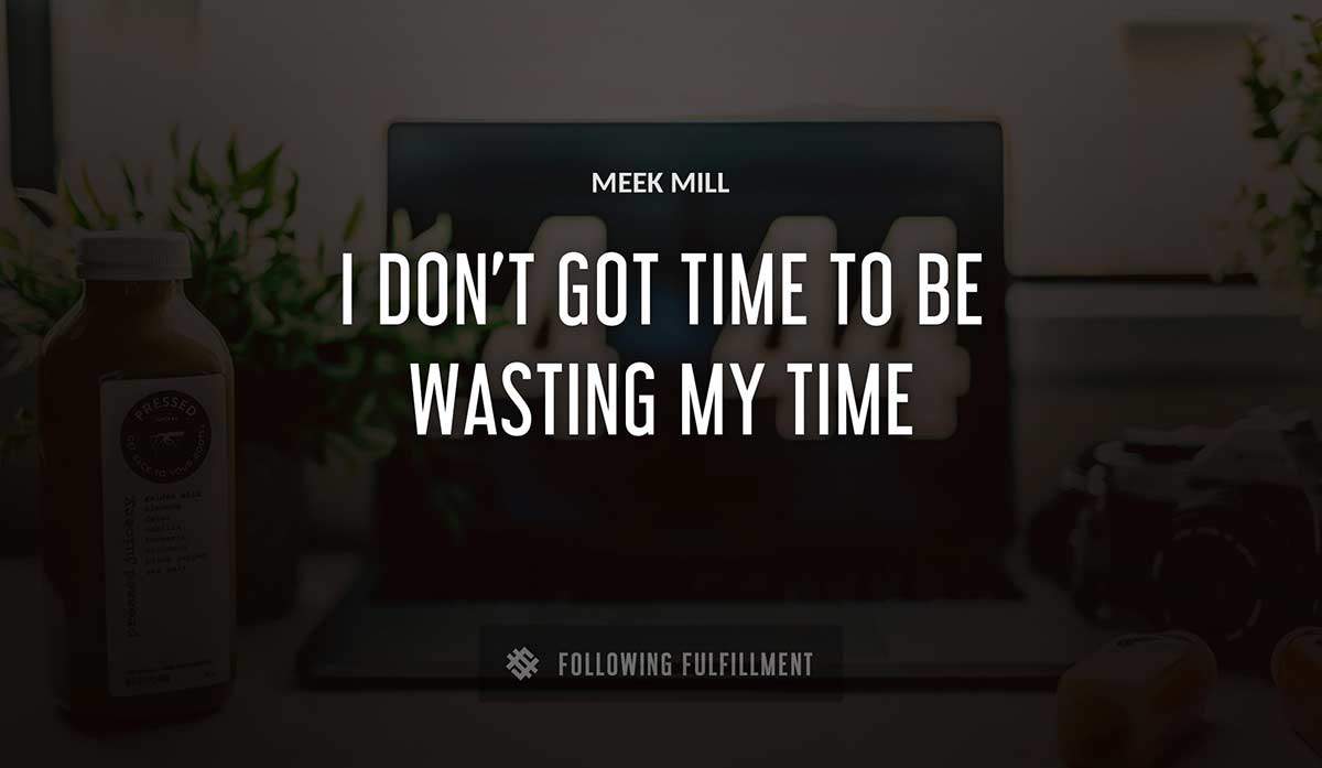 i don t got time to be wasting my time Meek Mill quote