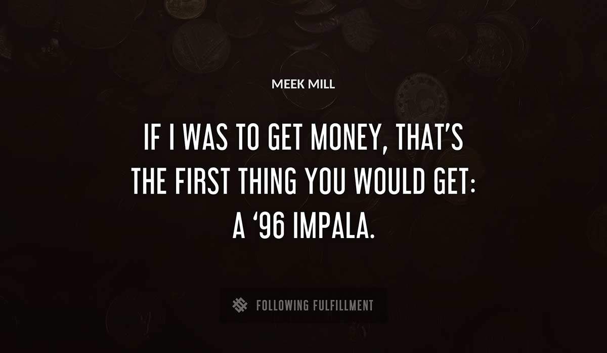 if i was to get money that s the first thing you would get a 96 impala Meek Mill quote