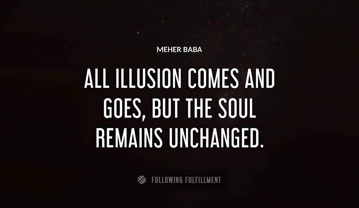all illusion comes and goes but the soul remains unchanged Meher Baba quote