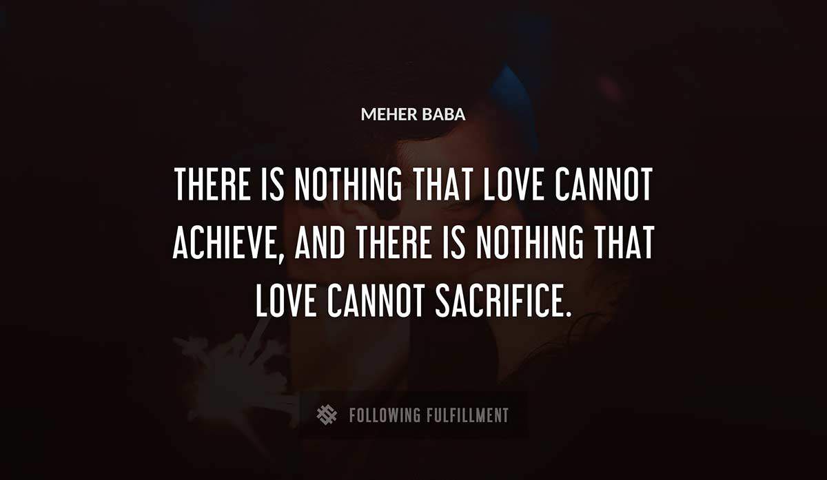 there is nothing that love cannot achieve and there is nothing that love cannot sacrifice Meher Baba quote