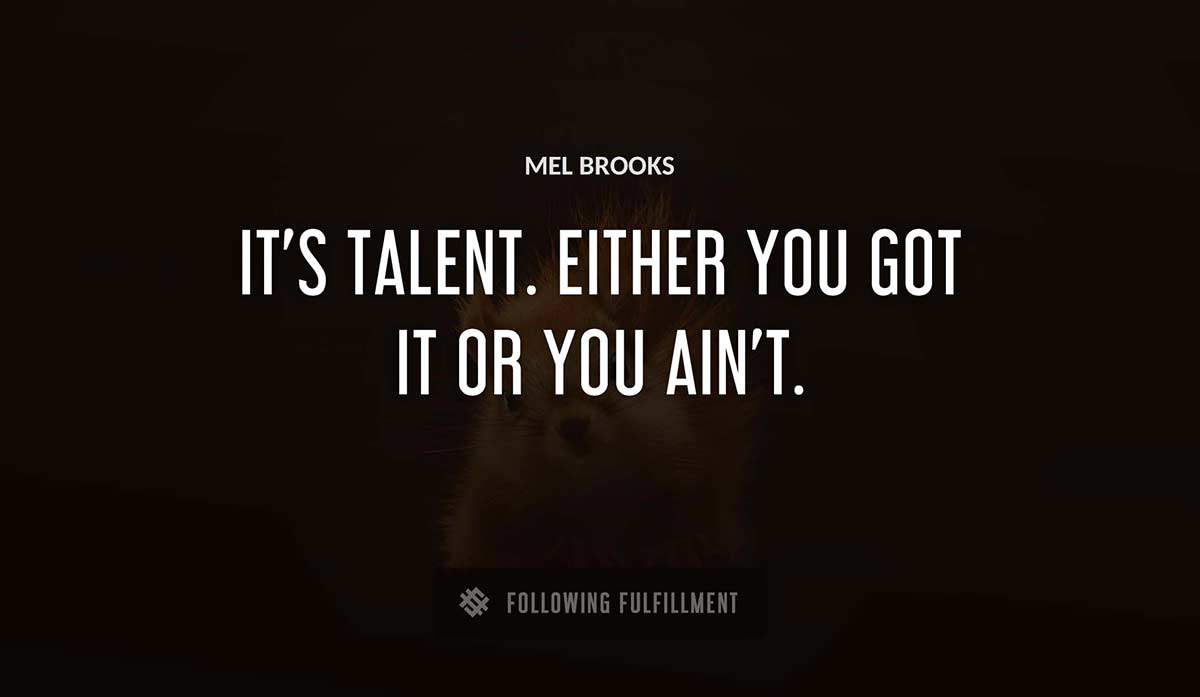 it s talent either you got it or you ain t Mel Brooks quote