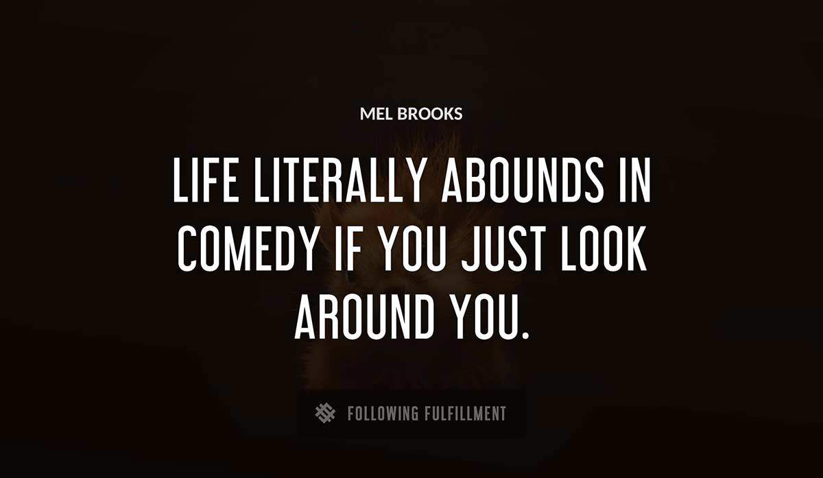 life literally abounds in comedy if you just look around you Mel Brooks quote