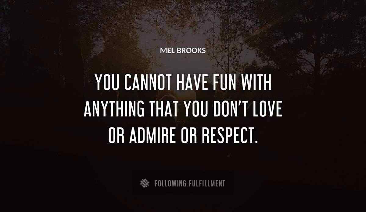 you cannot have fun with anything that you don t love or admire or respect Mel Brooks quote