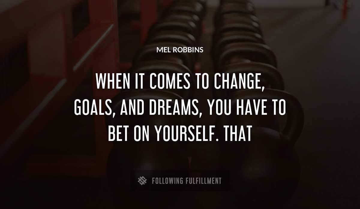 when it comes to change goals and dreams you have to bet on yourself that Mel Robbins quote