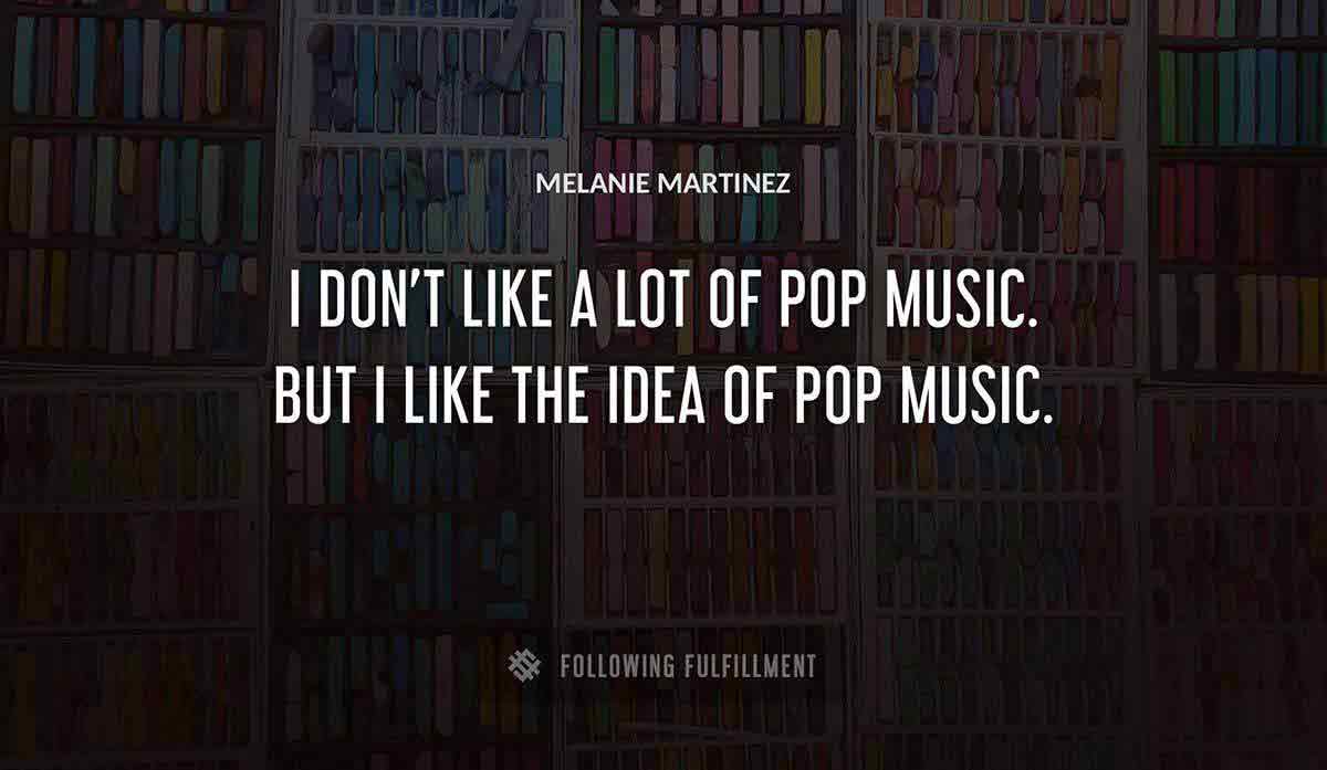 i don t like a lot of pop music but i like the idea of pop music Melanie Martinez quote
