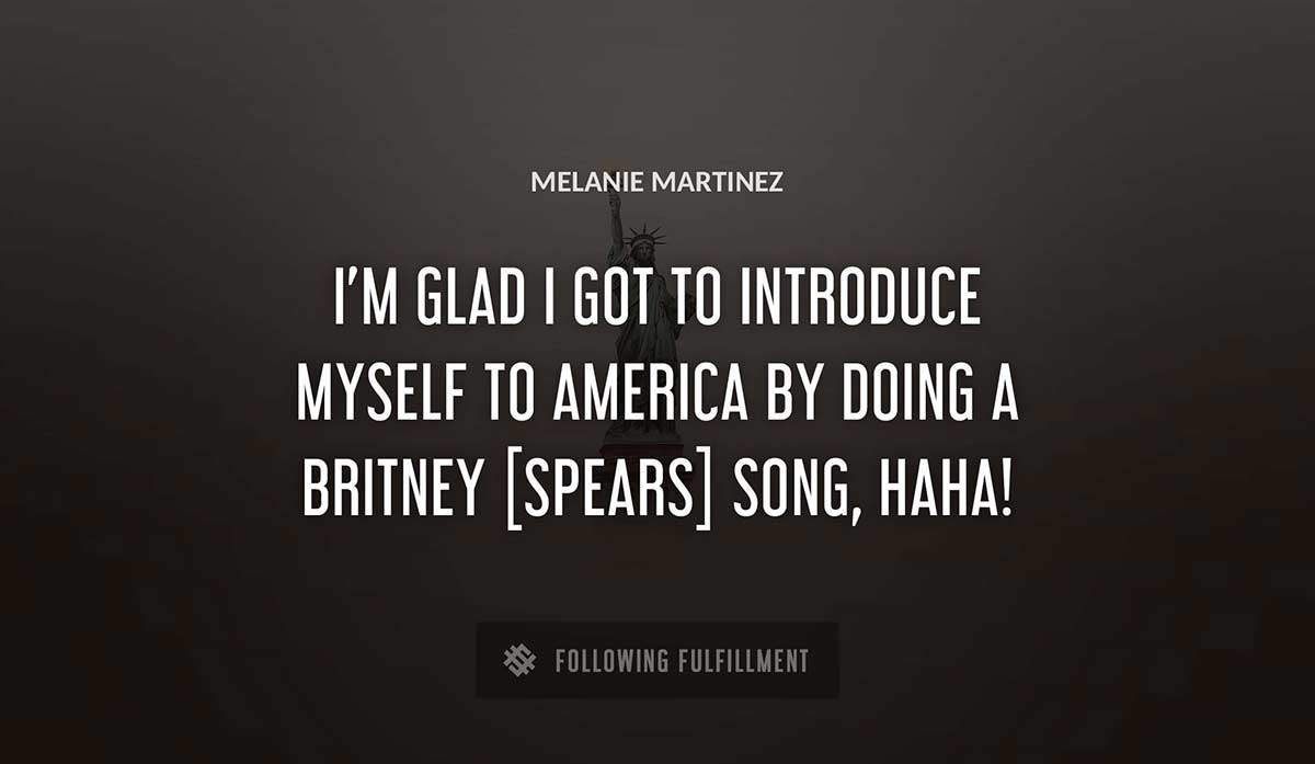 i m glad i got to introduce myself to america by doing a britney spears song haha Melanie Martinez quote