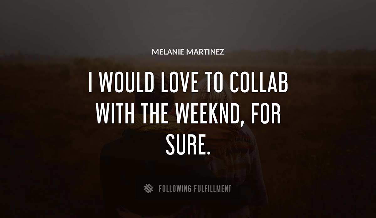 i would love to collab with the weeknd for sure Melanie Martinez quote