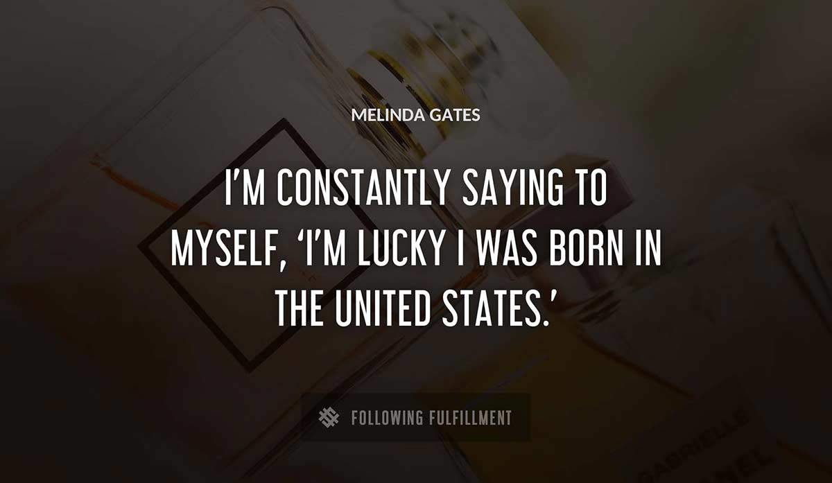 i m constantly saying to myself i m lucky i was born in the united states Melinda Gates quote